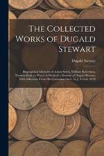 The Collected Works of Dugald Stewart: Biographical Memoirs of Adam Smith, William Robertson, Thomas Reid. to Which Is Prefixed a Memoir of Dugald Stewart, With Selections From His Correspondence. by J. Veitch. 1858