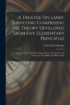 A Treatise On Land-Surveying Comprising the Theory Developed From Five Elementary Principles; and the Practice With the Chain Alone, the Compass, the Transit, the Theodolite, the Plane Table - Am W M Gillespie - cover