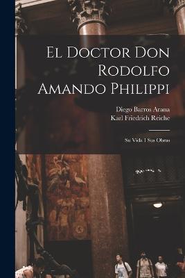 El Doctor Don Rodolfo Amando Philippi: Su Vida I Sus Obras - Diego Barros Arana,Karl Friedrich Reiche - cover