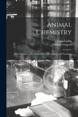 Animal Chemistry: Or Chemistry in Its Applications to Physiology and Pathology - William Gregory,Justus Liebig - cover