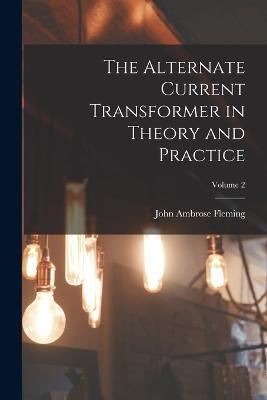 The Alternate Current Transformer in Theory and Practice; Volume 2 - John Ambrose Fleming - cover
