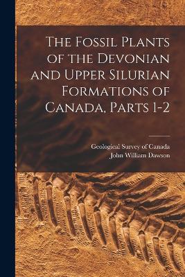 The Fossil Plants of the Devonian and Upper Silurian Formations of Canada, Parts 1-2 - John William Dawson - cover