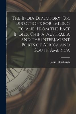 The India Directory, Or, Directions for Sailing to and From the East Indies, China, Australia and the Interjacent Ports of Africa and South America - James Horsburgh - cover