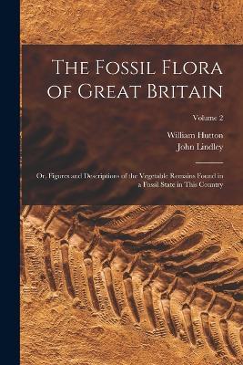 The Fossil Flora of Great Britain: Or, Figures and Descriptions of the Vegetable Remains Found in a Fossil State in This Country; Volume 2 - John Lindley,William Hutton - cover