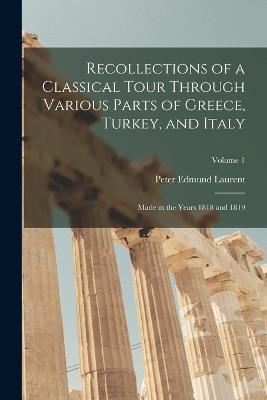 Recollections of a Classical Tour Through Various Parts of Greece, Turkey, and Italy: Made in the Years 1818 and 1819; Volume 1 - Peter Edmund Laurent - cover