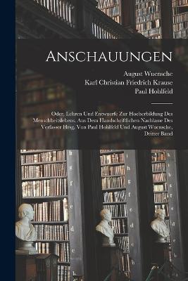 Anschauungen: Oder, Lehren Und Entwuerfe Zur Hoeherbildung Des Menschheitslebens. Aus Dem Handschriftlichen Nachlasse Des Verfasser Hrsg. Von Paul Hohlfeld Und August Wuensche, Dritter Band - Karl Christian Friedrich Krause,Paul Hohlfeld,August Wuensche - cover