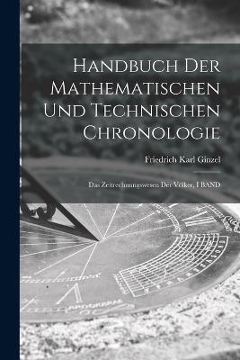 Handbuch Der Mathematischen Und Technischen Chronologie: Das Zeitrechnungswesen Der Völker, I BAND - Friedrich Karl Ginzel - cover