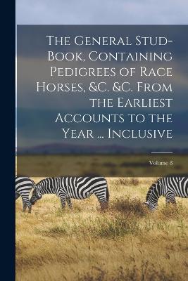 The General Stud-Book, Containing Pedigrees of Race Horses, &c. &c. From the Earliest Accounts to the Year ... Inclusive; Volume 8 - Anonymous - cover