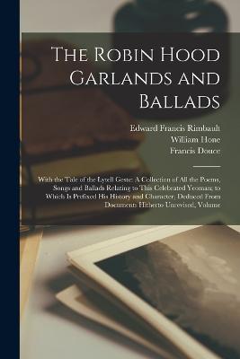 The Robin Hood Garlands and Ballads: With the Tale of the Lytell Geste: A Collection of All the Poems, Songs and Ballads Relating to This Celebrated Yeoman; to Which Is Prefixed His History and Character, Deduced From Documents Hitherto Unrevised, Volume - Edward Francis Rimbault,William Hone,Francis Douce - cover