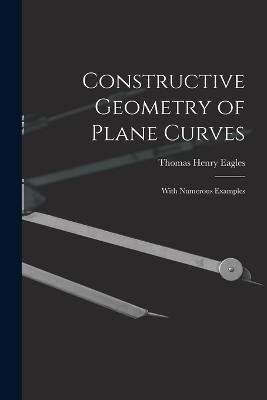 Constructive Geometry of Plane Curves: With Numerous Examples - Thomas Henry Eagles - cover