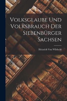 Volksglaube Und Volksbrauch Der Siebenburger Sachsen - Heinrich Von Wlislocki - cover
