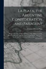 La Plata, the Argentine Confederation and Paraguay: Being a Narrative of the Exploration of the Tributaries of the River La Plata and Adjacent Countries During the Years 1853, '54, '55 and '56, Under the Orders of the United States Government