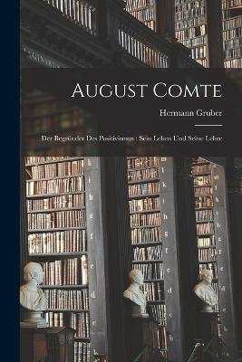 August Comte: Der Begründer Des Positivismus: Sein Leben Und Seine Lehre - Hermann Gruber - cover