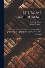 Liturgiae Americanae: Or, the Book of Common Prayer As Used in the United States Compared With the Proposed Book of 1786 and With the Prayer Book of the Church of England: And an Historical Account and Documents