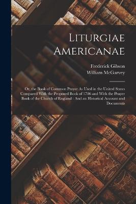 Liturgiae Americanae: Or, the Book of Common Prayer As Used in the United States Compared With the Proposed Book of 1786 and With the Prayer Book of the Church of England: And an Historical Account and Documents - William McGarvey,Frederick Gibson - cover