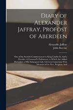 Diary of Alexander Jaffray, Profost of Aberdeen: One of the Scottish Commissioners to King Charles Ii, And a Member of Cromwell's Parliament; to Which Are Added Particulars of His Subsequent Life, Given in Connexion With Memoirs of the Rise, Progress, And