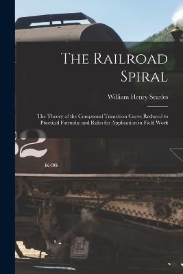 The Railroad Spiral: The Theory of the Compound Transition Curve Reduced to Practical Formulae and Rules for Application in Field Work - William Henry Searles - cover