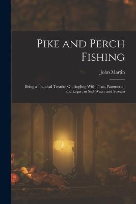 Pike and Perch Fishing: Being a Practical Treatise On Angling With Float, Paternoster and Leger, in Still Water and Stream - John Martin - cover