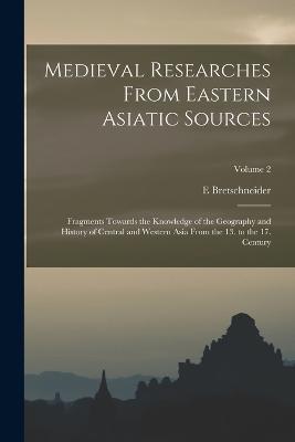 Medieval Researches From Eastern Asiatic Sources: Fragments Towards the Knowledge of the Geography and History of Central and Western Asia From the 13. to the 17. Century; Volume 2 - E Bretschneider - cover