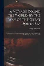 A Voyage Round the World, by the Way of the Great South Sea: Performed in a Private Expedition During the War, Which Broke Out With Spain, in the Year 1718