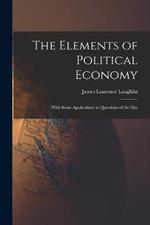The Elements of Political Economy: With Some Applications to Questions of the Day
