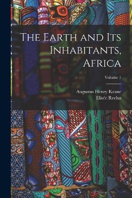 The Earth and Its Inhabitants, Africa; Volume 1 - Augustus Henry Keane,Elisée Reclus - cover