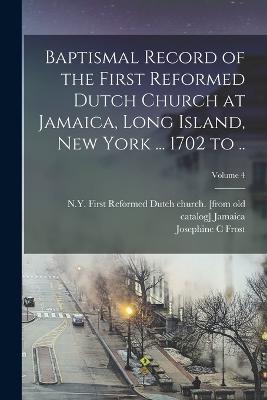 Baptismal Record of the First Reformed Dutch Church at Jamaica, Long Island, New York ... 1702 to ..; Volume 4 - Josephine C Frost - cover