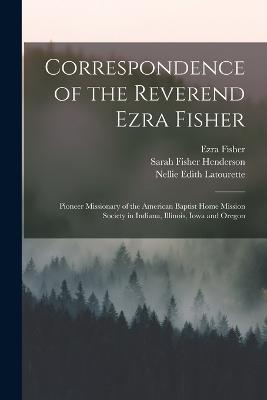 Correspondence of the Reverend Ezra Fisher; Pioneer Missionary of the American Baptist Home Mission Society in Indiana, Illinois, Iowa and Oregon - Kenneth Scott Latourette,Ezra Fisher,Sarah Fisher Henderson - cover