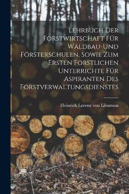 Lehrbuch der Forstwirtschaft für Waldbau-und Försterschulen, sowie zum ersten forstlichen unterrichte für Aspiranten des Forstverwaltungsdienstes - Heinrich Lorenz Von Liburnau - cover