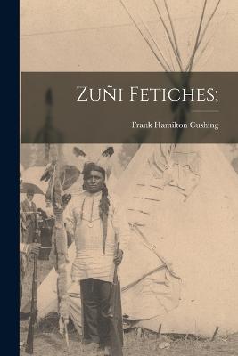 Zuni Fetiches; - Frank Hamilton Cushing - cover