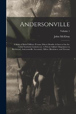 Andersonville: A Story of Rebel Military Prisons, Fifteen Months A Guest of the So-called Southern Confederacy. A Private Soldier's Experience in Richmond, Andersonville, Savannah, Millen, Blackshear, and Florence; Volume 1 - John McElroy - cover