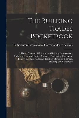 The Building Trades Pocketbook; a Handy Manual of Reference on Building Construction, Including Structural Design, Masonry, Bricklaying, Carpentry, Joinery, Roofing, Plastering, Painting, Plumbing, Lighting, Heating, and Ventilation - cover