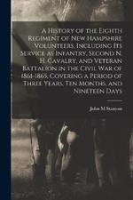 A History of the Eighth Regiment of New Hampshire Volunteers, Including its Service as Infantry, Second N. H. Cavalry, and Veteran Battalion in the Civil War of 1861-1865, Covering a Period of Three Years, ten Months, and Nineteen Days