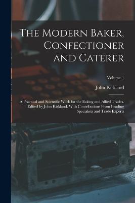The Modern Baker, Confectioner and Caterer; a Practical and Scientific Work for the Baking and Allied Trades. Edited by John Kirkland. With Contributions From Leading Specialists and Trade Experts; Volume 4 - John Kirkland - cover