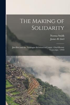 The Making of Solidarity: Jim Eitel and the Nicaragua Information Center: Oral History Transcript / 1990 - James R Eitel,Norma Smith - cover