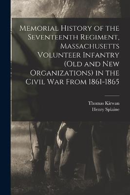Memorial History of the Seventeenth Regiment, Massachusetts Volunteer Infantry (old and new Organizations) in the Civil War From 1861-1865 - Thomas Kirwan,Henry Splaine - cover