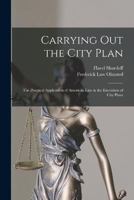 Carrying out the City Plan; the Practical Application of American law in the Execution of City Plans - Frederick Law Olmsted,Flavel Shurtleff - cover