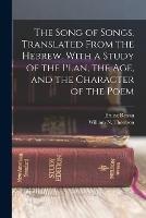 The Song of Songs. Translated From the Hebrew. With a Study of the Plan, the age, and the Character of the Poem