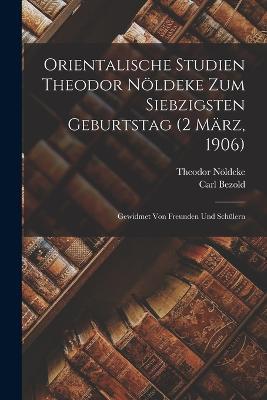 Orientalische Studien Theodor Noeldeke zum siebzigsten Geburtstag (2 Marz, 1906): Gewidmet von Freunden und Schulern - Carl Bezold,Theodor Noeldeke - cover