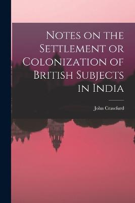 Notes on the Settlement or Colonization of British Subjects in India - John Crawfurd - cover