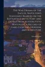 The war Drama of the Eagles, Napoleon's Standard-bearers on the Battlefield in Victory and Defeat From Austerlitzto Waterloo, a Record of Hard Fighting, Heroism, and Adventure