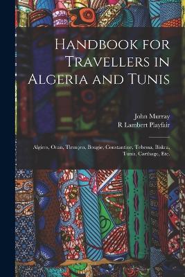 Handbook for Travellers in Algeria and Tunis: Algiers, Oran, Tlemçen, Bougie, Constantine, Tebessa, Biskra, Tunis, Carthage, etc. - John Murray,R Lambert Playfair - cover