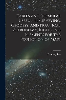 Tables and Formulae Useful in Surveying, Geodesy, and Practical Astronomy, Including Elements for the Projection of Maps - Thomas J Lee - cover
