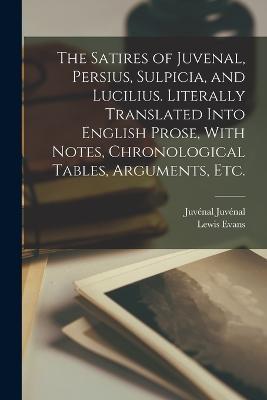 The Satires of Juvenal, Persius, Sulpicia, and Lucilius. Literally Translated Into English Prose, With Notes, Chronological Tables, Arguments, etc. - Lewis Evans,Juvénal Juvénal - cover