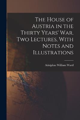 The House of Austria in the Thirty Years' war. Two Lectures, With Notes and Illustrations - Adolphus William Ward - cover