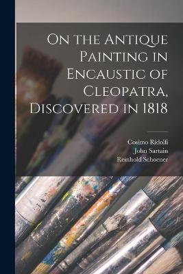 On the Antique Painting in Encaustic of Cleopatra, Discovered in 1818 - Reinhold Schoener,John Sartain,Cosimo Ridolfi - cover