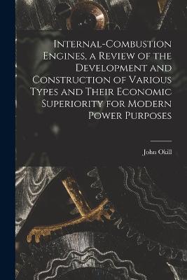 Internal-combustion Engines, a Review of the Development and Construction of Various Types and Their Economic Superiority for Modern Power Purposes - John Okill - cover