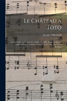 Le chateau a Toto; opera bouffe en trois actes. Paroles de MM. Henri Meilhac & Ludovic Halevy. Partition piano et chant arr. par Victor Boullard - Jacques Offenbach - cover