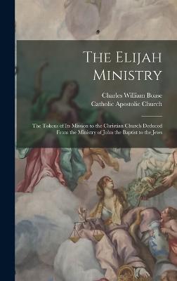 The Elijah Ministry: The Tokens of Its Mission to the Christian Church Deduced From the Ministry of John the Baptist to the Jews - Charles William Boase - cover