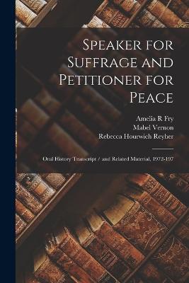 Speaker for Suffrage and Petitioner for Peace: Oral History Transcript / and Related Material, 1972-197 - Amelia R Fry,Rebecca Hourwich Reyher,Mabel Vernon - cover